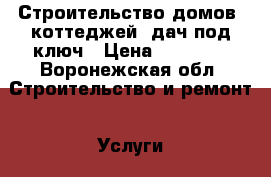 Строительство домов, коттеджей, дач под ключ › Цена ­ 15 000 - Воронежская обл. Строительство и ремонт » Услуги   . Воронежская обл.